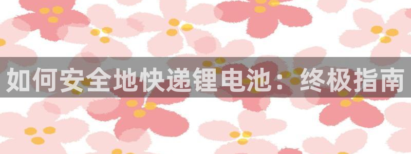 尊龙人生就是博一下首页：如何安全地快递锂电池：终极指南