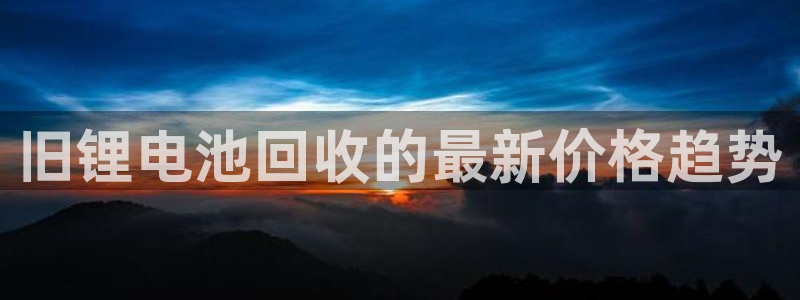 ag尊龙怎么样：旧锂电池回收的最新价格趋势