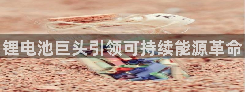尊龙游戏官网：锂电池巨头引领可持续能源革命