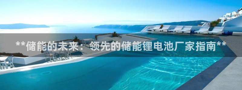 尊龙凯时登陆：**储能的未来：领先的储能锂电池厂家指南**