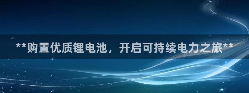 尊龙凯时-人生就是博中国官网最新：**购置优质锂电池，开启可持续电力之旅**